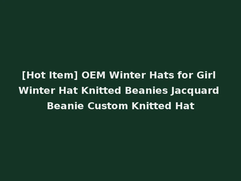 [Hot Item] OEM Winter Hats for Girl Winter Hat Knitted Beanies Jacquard Beanie Custom Knitted Hat