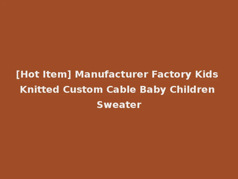 [Hot Item] Manufacturer Factory Kids Knitted Custom Cable Baby Children Sweater