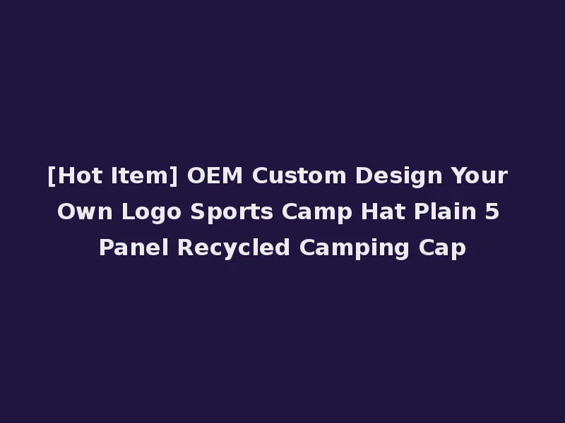 [Hot Item] OEM Custom Design Your Own Logo Sports Camp Hat Plain 5 Panel Recycled Camping Cap