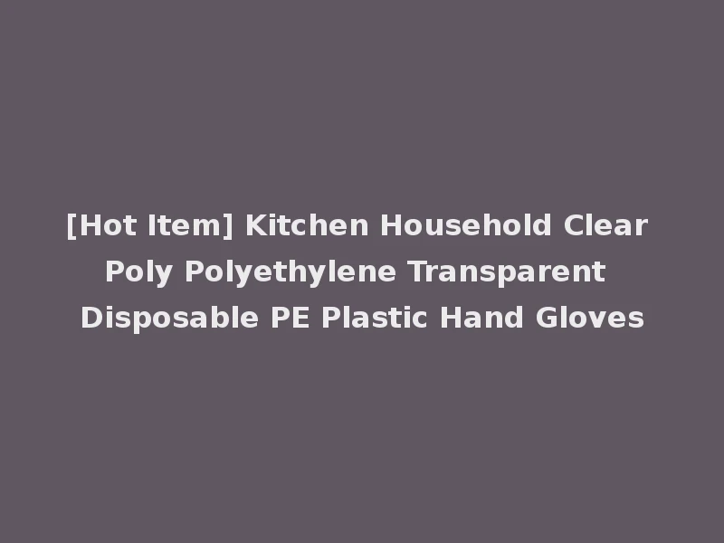 [Hot Item] Kitchen Household Clear Poly Polyethylene Transparent Disposable PE Plastic Hand Gloves