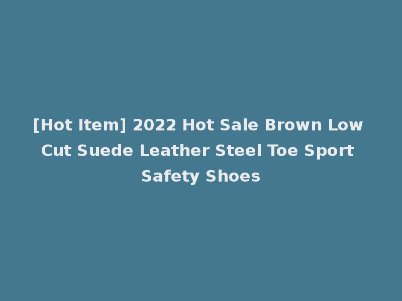 [Hot Item] 2022 Hot Sale Brown Low Cut Suede Leather Steel Toe Sport Safety Shoes