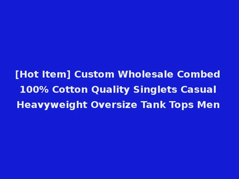[Hot Item] Custom Wholesale Combed 100% Cotton Quality Singlets Casual Heavyweight Oversize Tank Tops Men