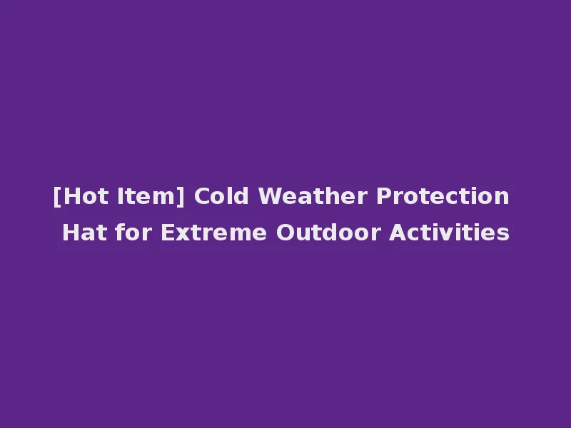 [Hot Item] Cold Weather Protection Hat for Extreme Outdoor Activities