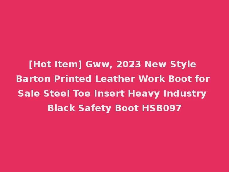 [Hot Item] Gww, 2023 New Style Barton Printed Leather Work Boot for Sale Steel Toe Insert Heavy Industry Black Safety Boot HSB097
