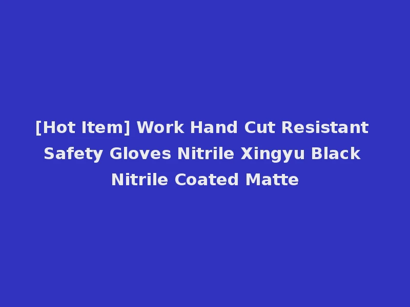 [Hot Item] Work Hand Cut Resistant Safety Gloves Nitrile Xingyu Black Nitrile Coated Matte