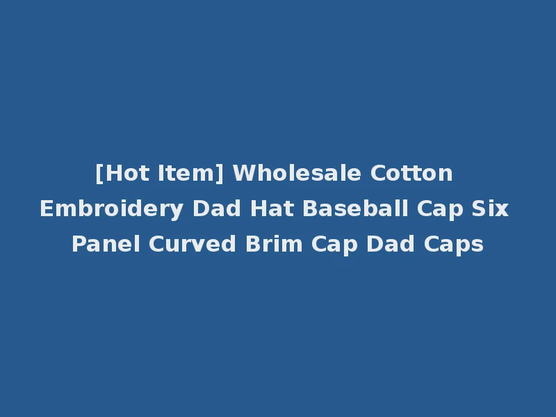 [Hot Item] Wholesale Cotton Embroidery Dad Hat Baseball Cap Six Panel Curved Brim Cap Dad Caps