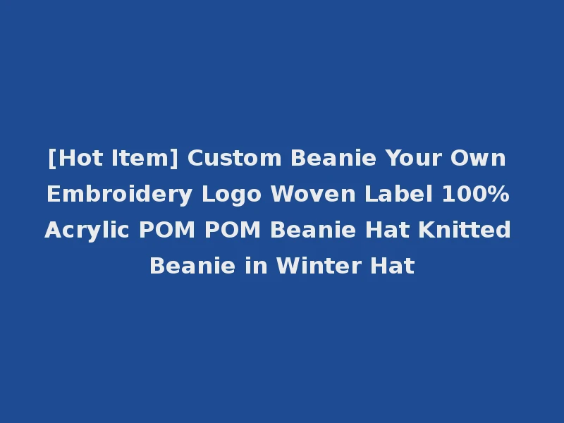 [Hot Item] Custom Beanie Your Own Embroidery Logo Woven Label 100% Acrylic POM POM Beanie Hat Knitted Beanie in Winter Hat