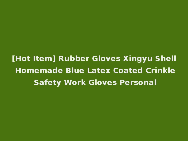 [Hot Item] Rubber Gloves Xingyu Shell Homemade Blue Latex Coated Crinkle Safety Work Gloves Personal