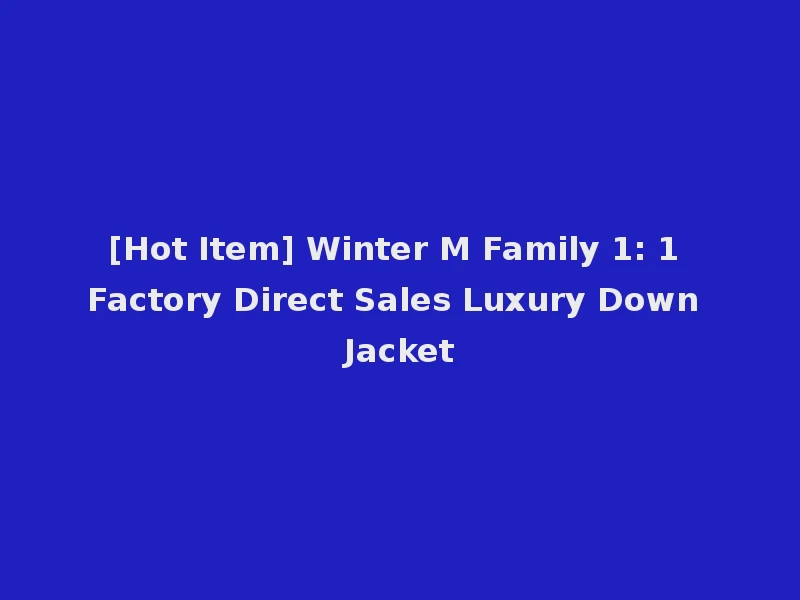 [Hot Item] Winter M Family 1: 1 Factory Direct Sales Luxury Down Jacket