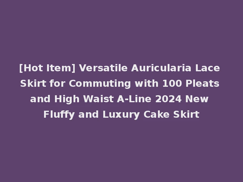 [Hot Item] Versatile Auricularia Lace Skirt for Commuting with 100 Pleats and High Waist A-Line 2024 New Fluffy and Luxury Cake Skirt
