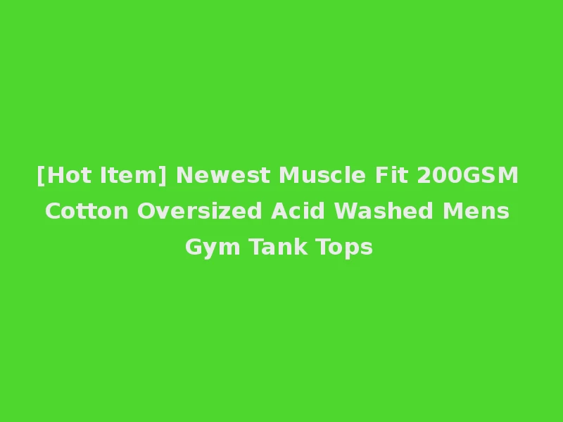[Hot Item] Newest Muscle Fit 200GSM Cotton Oversized Acid Washed Mens Gym Tank Tops