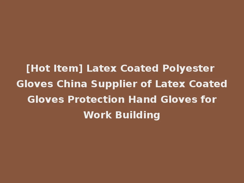 [Hot Item] Latex Coated Polyester Gloves China Supplier of Latex Coated Gloves Protection Hand Gloves for Work Building