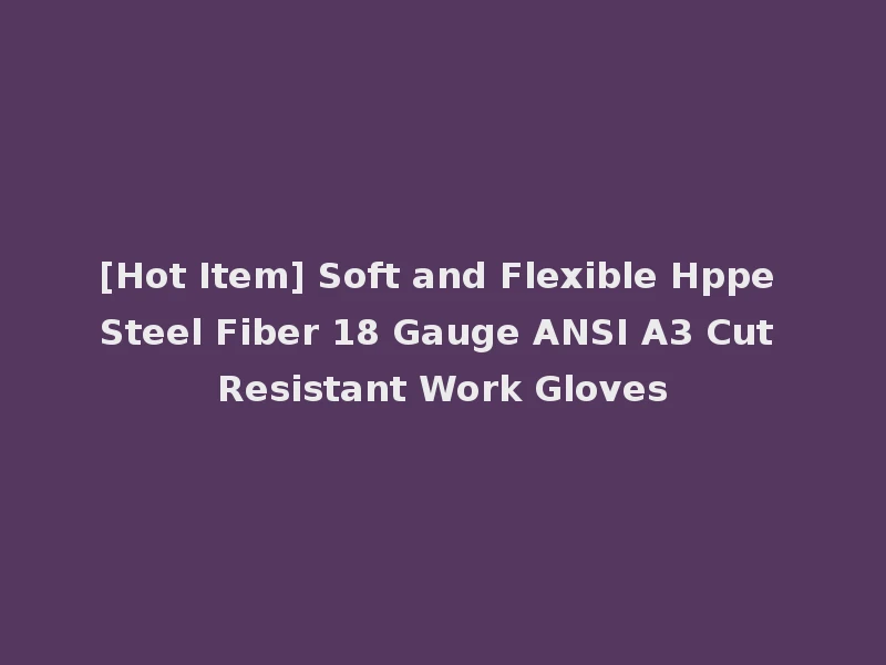 [Hot Item] Soft and Flexible Hppe Steel Fiber 18 Gauge ANSI A3 Cut Resistant Work Gloves