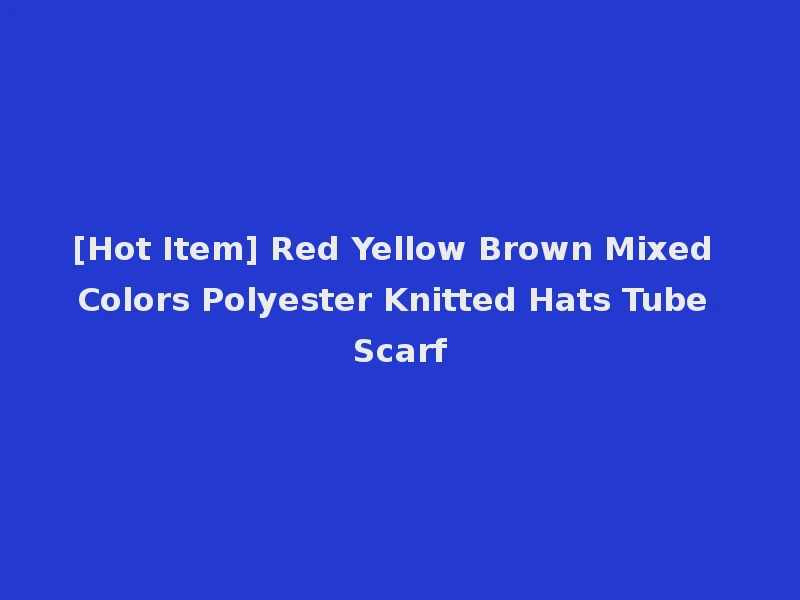 [Hot Item] Red Yellow Brown Mixed Colors Polyester Knitted Hats Tube Scarf