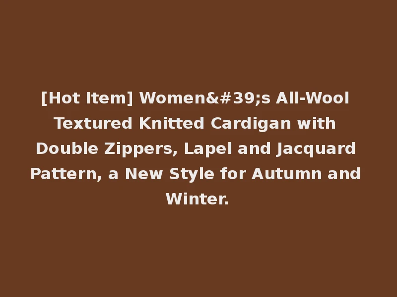 [Hot Item] Women's All-Wool Textured Knitted Cardigan with Double Zippers, Lapel and Jacquard Pattern, a New Style for Autumn and Winter.