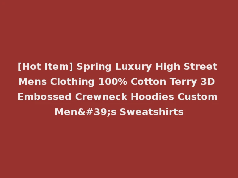 [Hot Item] Spring Luxury High Street Mens Clothing 100% Cotton Terry 3D Embossed Crewneck Hoodies Custom Men's Sweatshirts