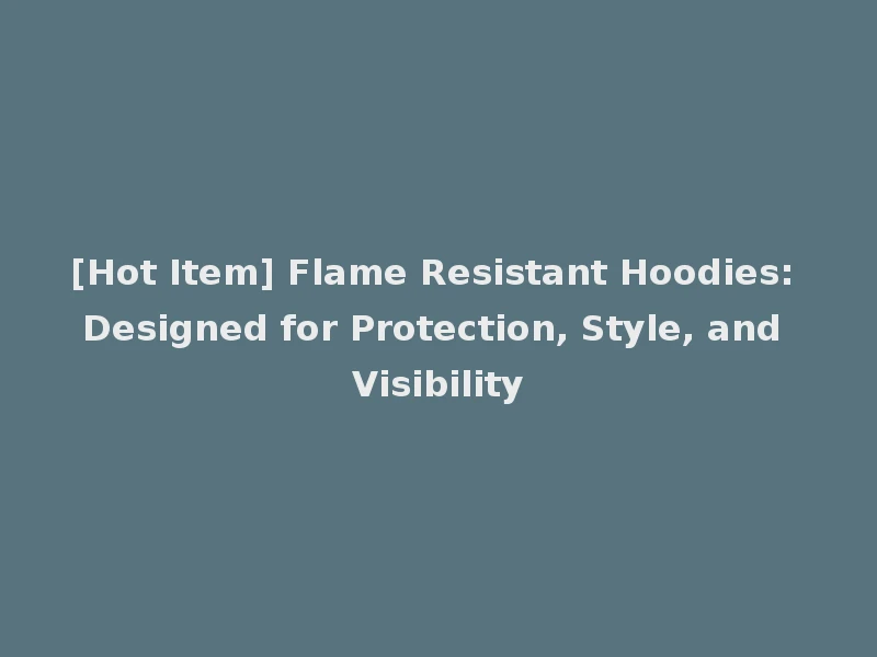 [Hot Item] Flame Resistant Hoodies: Designed for Protection, Style, and Visibility