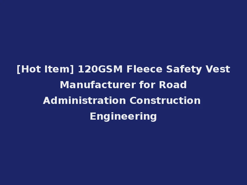 [Hot Item] 120GSM Fleece Safety Vest Manufacturer for Road Administration Construction Engineering