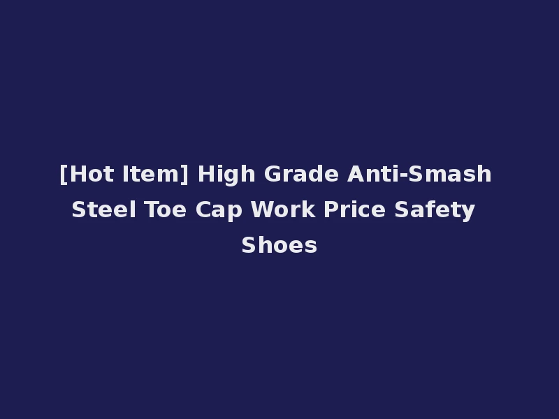 [Hot Item] High Grade Anti-Smash Steel Toe Cap Work Price Safety Shoes