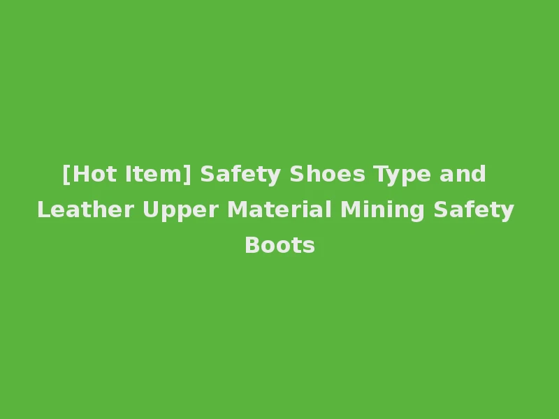 [Hot Item] Safety Shoes Type and Leather Upper Material Mining Safety Boots