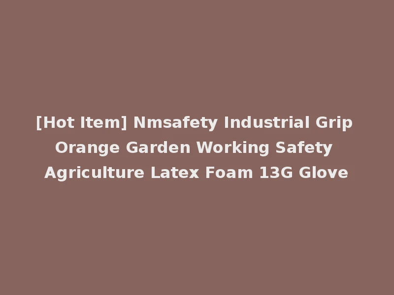 [Hot Item] Nmsafety Industrial Grip Orange Garden Working Safety Agriculture Latex Foam 13G Glove