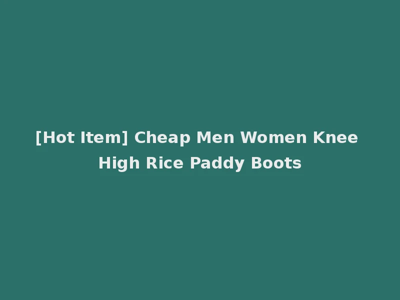 [Hot Item] Cheap Men Women Knee High Rice Paddy Boots