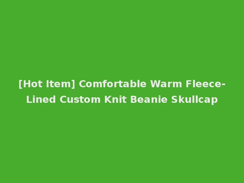[Hot Item] Comfortable Warm Fleece-Lined Custom Knit Beanie Skullcap