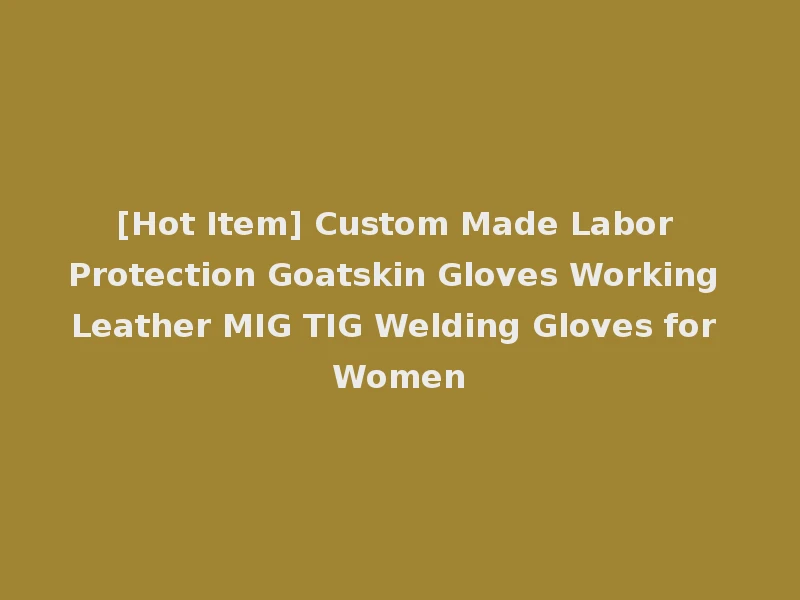 [Hot Item] Custom Made Labor Protection Goatskin Gloves Working Leather MIG TIG Welding Gloves for Women