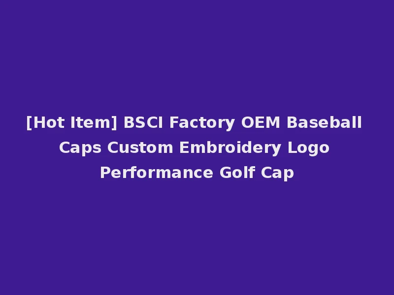 [Hot Item] BSCI Factory OEM Baseball Caps Custom Embroidery Logo Performance Golf Cap
