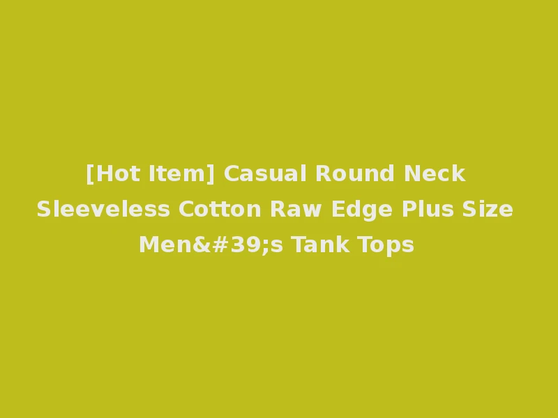 [Hot Item] Casual Round Neck Sleeveless Cotton Raw Edge Plus Size Men's Tank Tops