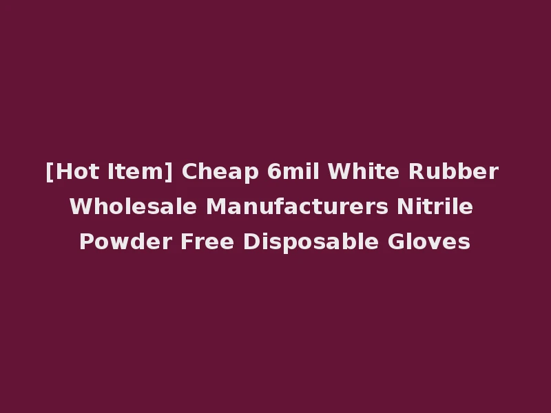 [Hot Item] Cheap 6mil White Rubber Wholesale Manufacturers Nitrile Powder Free Disposable Gloves