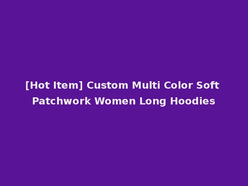 [Hot Item] Custom Multi Color Soft Patchwork Women Long Hoodies