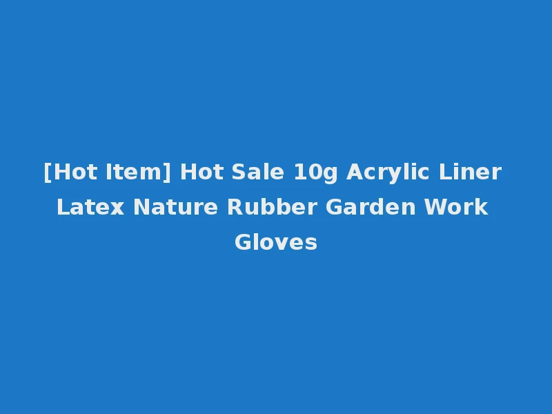 [Hot Item] Hot Sale 10g Acrylic Liner Latex Nature Rubber Garden Work Gloves