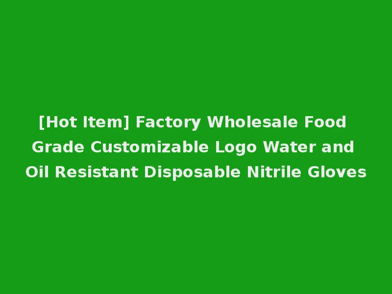 [Hot Item] Factory Wholesale Food Grade Customizable Logo Water and Oil Resistant Disposable Nitrile Gloves