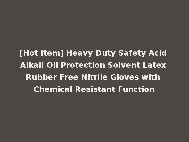 [Hot Item] Heavy Duty Safety Acid Alkali Oil Protection Solvent Latex Rubber Free Nitrile Gloves with Chemical Resistant Function