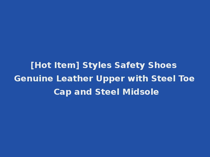 [Hot Item] Styles Safety Shoes Genuine Leather Upper with Steel Toe Cap and Steel Midsole