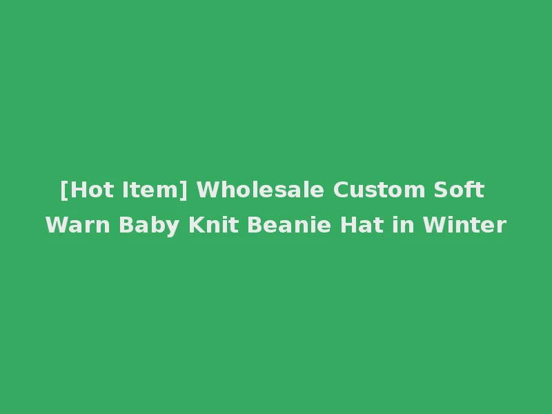 [Hot Item] Wholesale Custom Soft Warn Baby Knit Beanie Hat in Winter