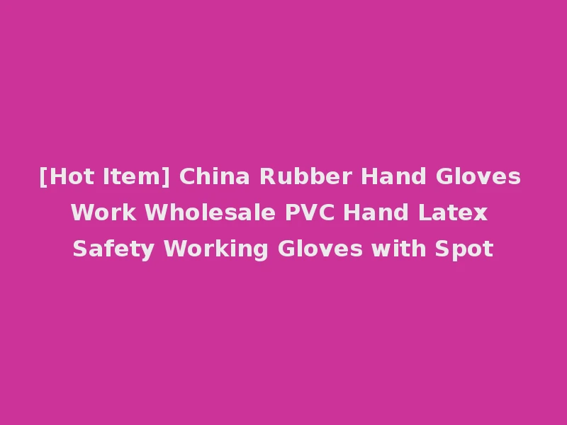 [Hot Item] China Rubber Hand Gloves Work Wholesale PVC Hand Latex Safety Working Gloves with Spot