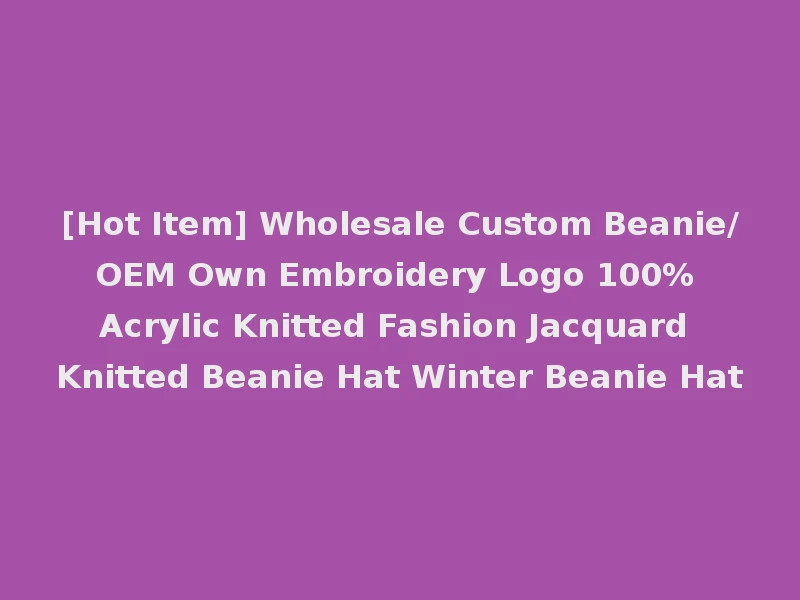 [Hot Item] Wholesale Custom Beanie/OEM Own Embroidery Logo 100% Acrylic Knitted Fashion Jacquard Knitted Beanie Hat Winter Beanie Hat