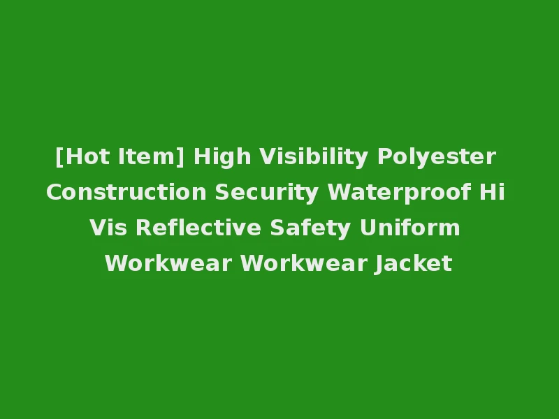 [Hot Item] High Visibility Polyester Construction Security Waterproof Hi Vis Reflective Safety Uniform Workwear Workwear Jacket