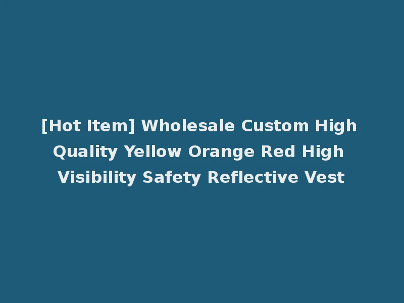 [Hot Item] Wholesale Custom High Quality Yellow Orange Red High Visibility Safety Reflective Vest