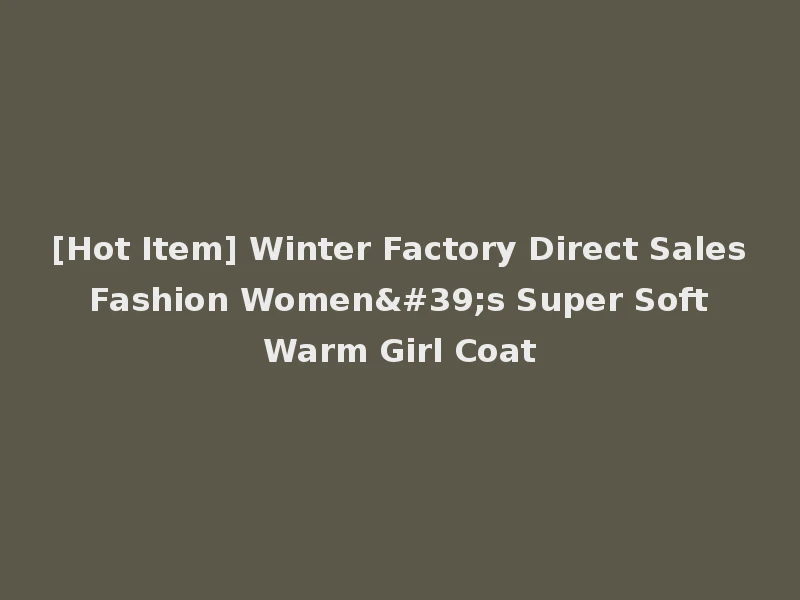 [Hot Item] Winter Factory Direct Sales Fashion Women's Super Soft Warm Girl Coat