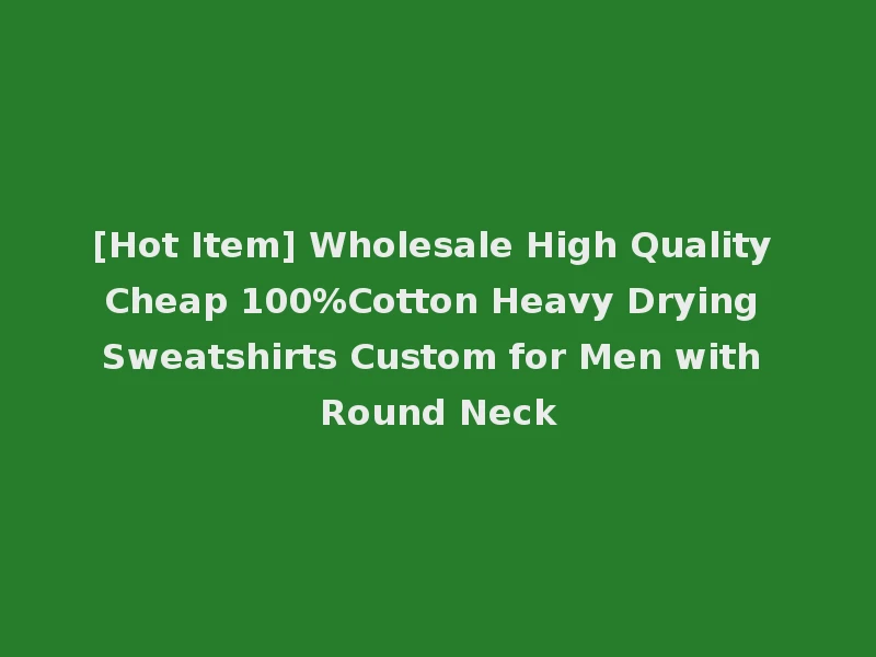 [Hot Item] Wholesale High Quality Cheap 100%Cotton Heavy Drying Sweatshirts Custom for Men with Round Neck