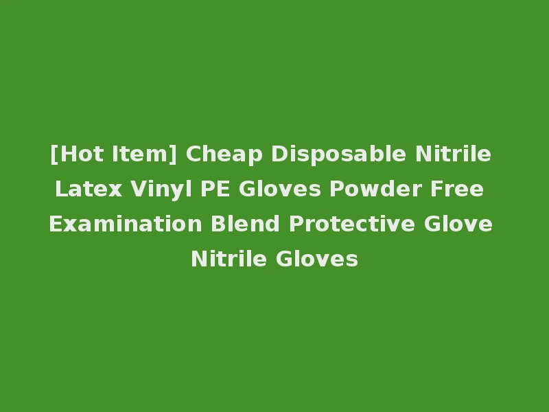 [Hot Item] Cheap Disposable Nitrile Latex Vinyl PE Gloves Powder Free Examination Blend Protective Glove Nitrile Gloves
