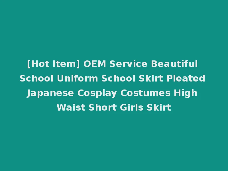 [Hot Item] OEM Service Beautiful School Uniform School Skirt Pleated Japanese Cosplay Costumes High Waist Short Girls Skirt