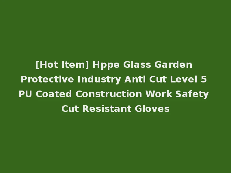 [Hot Item] Hppe Glass Garden Protective Industry Anti Cut Level 5 PU Coated Construction Work Safety Cut Resistant Gloves