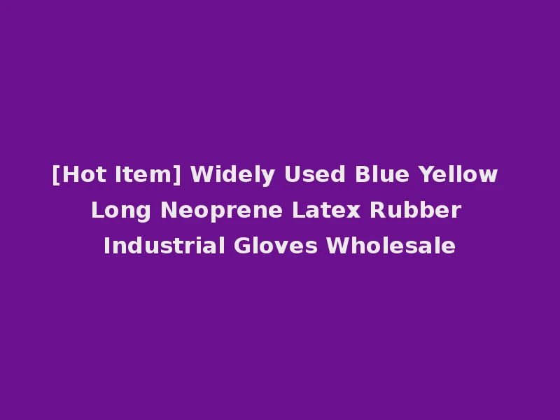 [Hot Item] Widely Used Blue Yellow Long Neoprene Latex Rubber Industrial Gloves Wholesale
