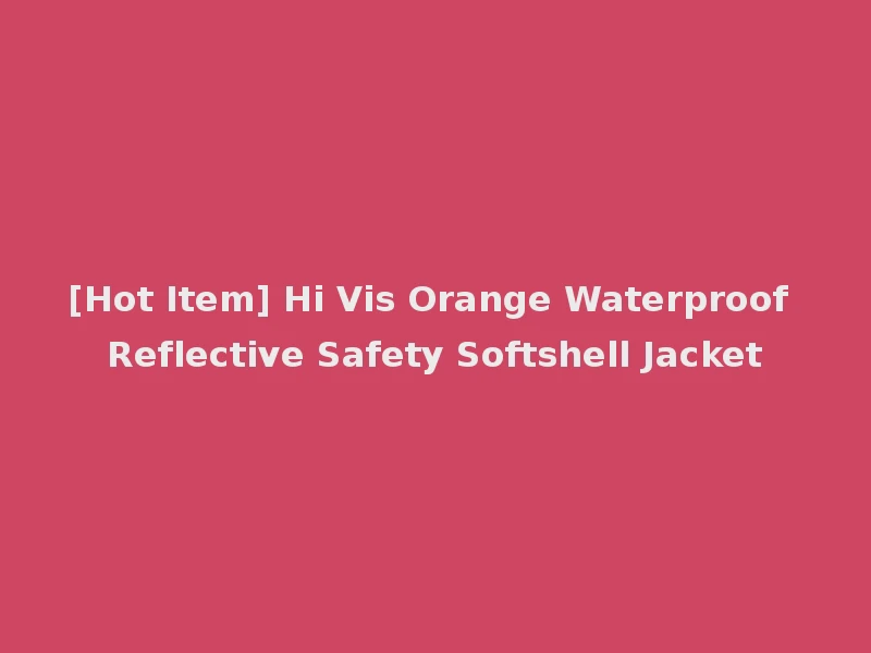 [Hot Item] Hi Vis Orange Waterproof Reflective Safety Softshell Jacket