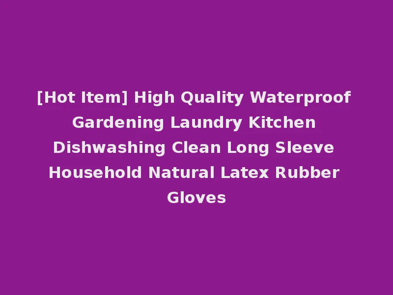 [Hot Item] High Quality Waterproof Gardening Laundry Kitchen Dishwashing Clean Long Sleeve Household Natural Latex Rubber Gloves