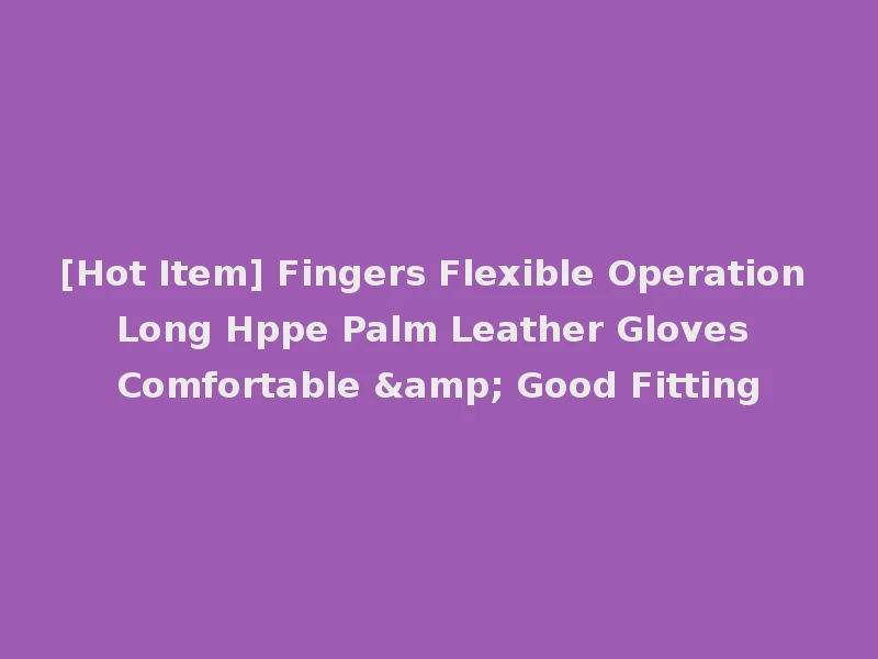 [Hot Item] Fingers Flexible Operation Long Hppe Palm Leather Gloves Comfortable & Good Fitting
